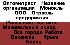 Оптометрист › Название организации ­ Монокль, ООО › Отрасль предприятия ­ Розничная торговля › Минимальный оклад ­ 25 000 - Все города Работа » Вакансии   . Крым,Керчь